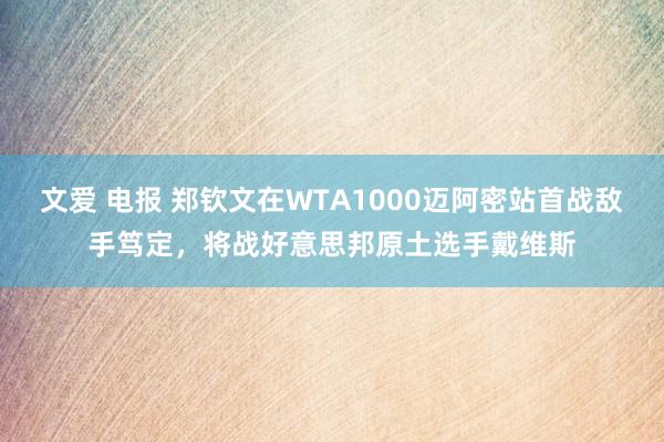 文爱 电报 郑钦文在WTA1000迈阿密站首战敌手笃定，将战好意思邦原土选手戴维斯