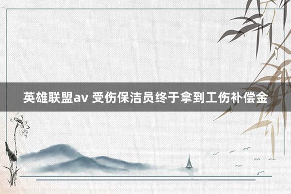 英雄联盟av 受伤保洁员终于拿到工伤补偿金