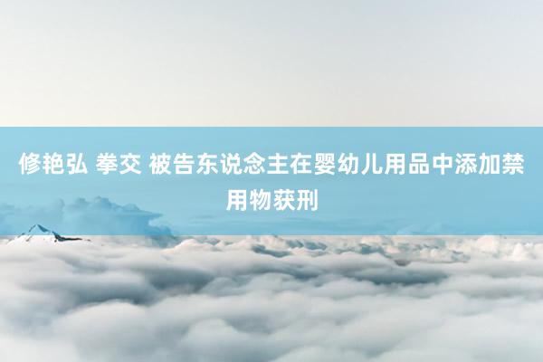 修艳弘 拳交 被告东说念主在婴幼儿用品中添加禁用物获刑