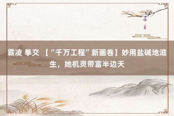 霸凌 拳交 【“千万工程”新画卷】妙用盐碱地滋生，她机灵带富半边天