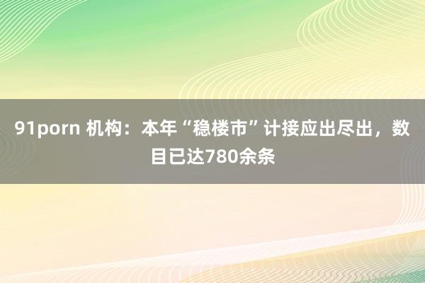 91porn 机构：本年“稳楼市”计接应出尽出，数目已达780余条