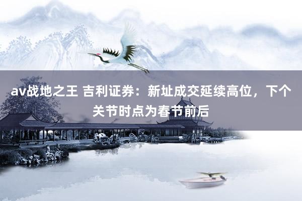 av战地之王 吉利证券：新址成交延续高位，下个关节时点为春节前后
