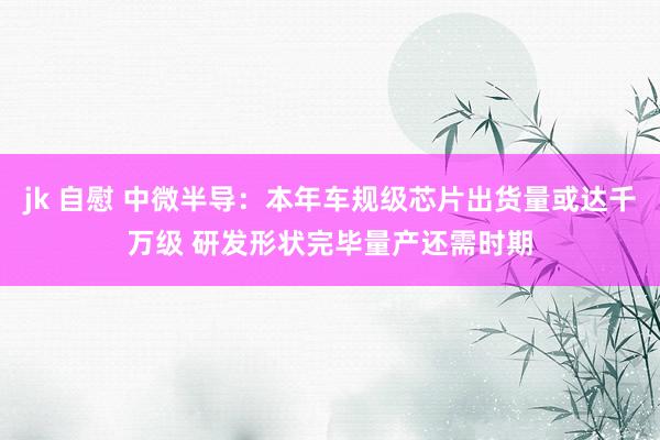 jk 自慰 中微半导：本年车规级芯片出货量或达千万级 研发形状完毕量产还需时期
