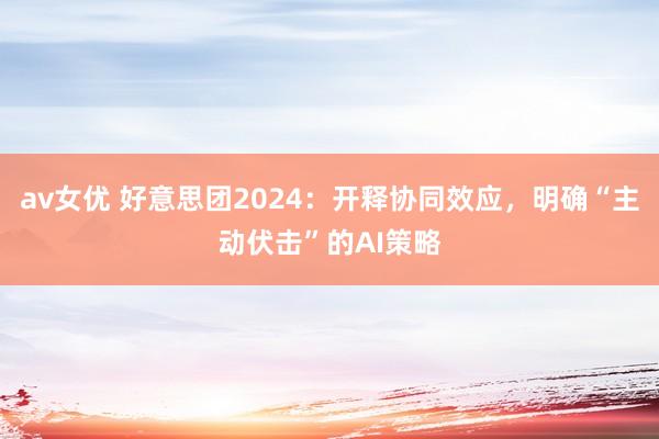 av女优 好意思团2024：开释协同效应，明确“主动伏击”的AI策略