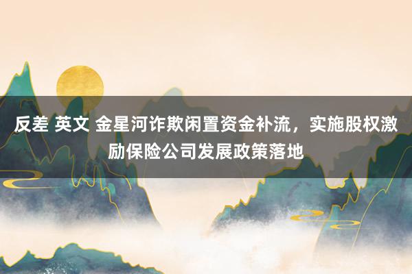 反差 英文 金星河诈欺闲置资金补流，实施股权激励保险公司发展政策落地