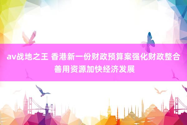 av战地之王 香港新一份财政预算案强化财政整合 善用资源加快经济发展