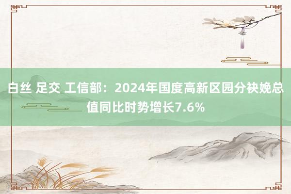 白丝 足交 工信部：2024年国度高新区园分袂娩总值同比时势增长7.6%