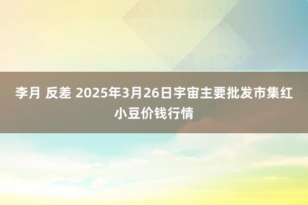 李月 反差 2025年3月26日宇宙主要批发市集红小豆价钱行情