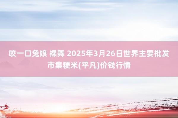 咬一口兔娘 裸舞 2025年3月26日世界主要批发市集粳米(平凡)价钱行情