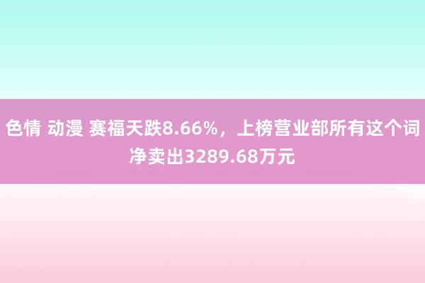 色情 动漫 赛福天跌8.66%，上榜营业部所有这个词净卖出3289.68万元