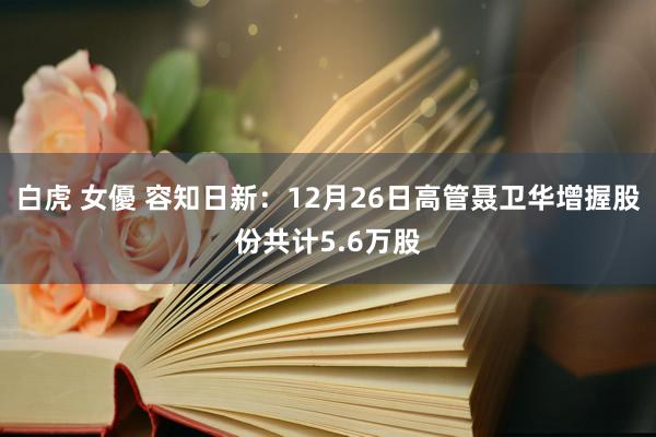 白虎 女優 容知日新：12月26日高管聂卫华增握股份共计5.6万股