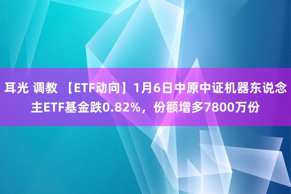 耳光 调教 【ETF动向】1月6日中原中证机器东说念主ETF基金跌0.82%，份额增多7800万份