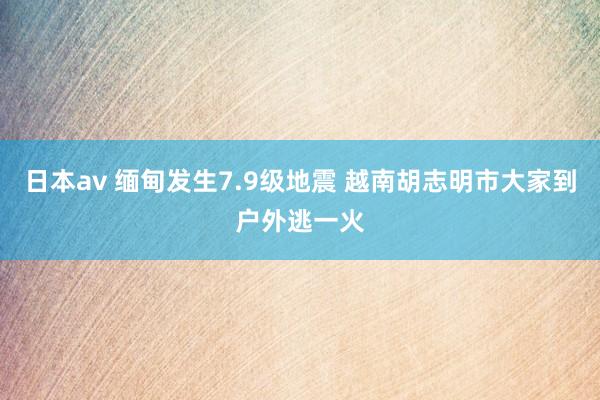 日本av 缅甸发生7.9级地震 越南胡志明市大家到户外逃一火