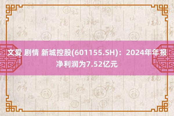文爱 剧情 新城控股(601155.SH)：2024年年报净利润为7.52亿元