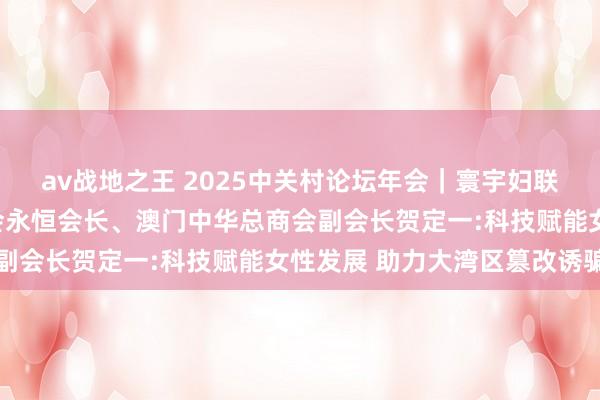 av战地之王 2025中关村论坛年会｜寰宇妇联常委、澳门妇女辘集总会永恒会长、澳门中华总商会副会长贺定一:科技赋能女性发展 助力大湾区篡改诱骗