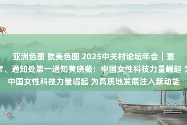 亚洲色图 欧美色图 2025中关村论坛年会｜寰球妇联党组通知、副主席、通知处第一通知黄晓薇：中国女性科技力量崛起 为高质地发展注入新动能