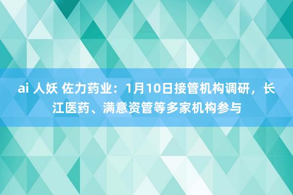 ai 人妖 佐力药业：1月10日接管机构调研，长江医药、满意资管等多家机构参与
