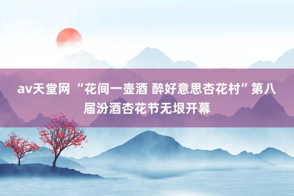 av天堂网 “花间一壶酒 醉好意思杏花村”第八届汾酒杏花节无垠开幕