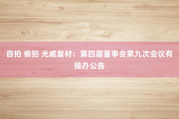 自拍 偷拍 光威复材：第四届董事会第九次会议有操办公告