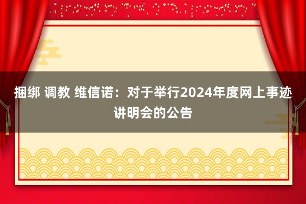 捆绑 调教 维信诺：对于举行2024年度网上事迹讲明会的公告