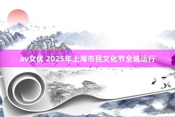 av女优 2025年上海市民文化节全城运行