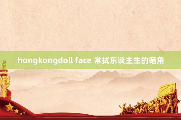 hongkongdoll face 常拭东谈主生的暗角