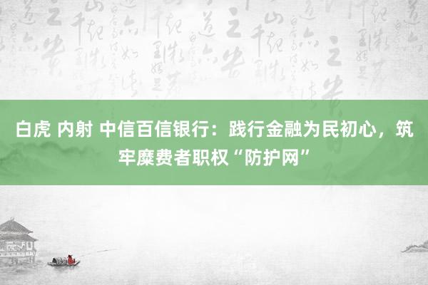 白虎 内射 中信百信银行：践行金融为民初心，筑牢糜费者职权“防护网”