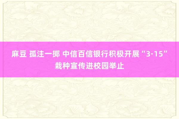 麻豆 孤注一掷 中信百信银行积极开展“3·15”栽种宣传进校园举止