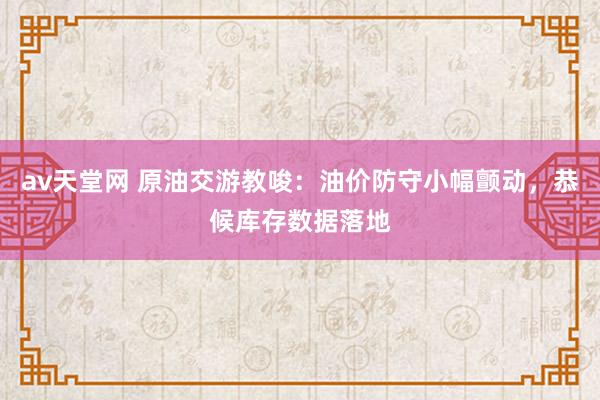 av天堂网 原油交游教唆：油价防守小幅颤动，恭候库存数据落地