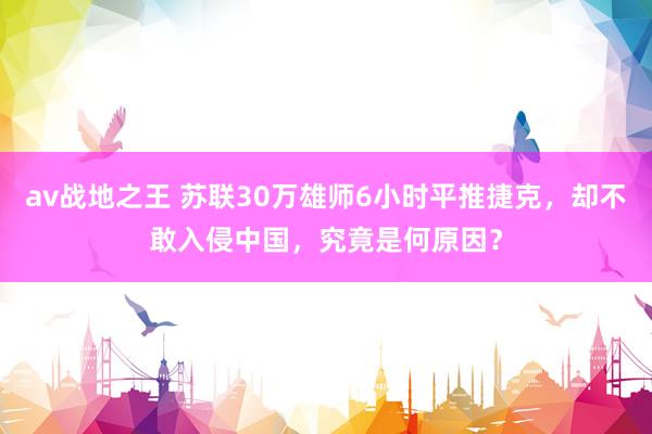 av战地之王 苏联30万雄师6小时平推捷克，却不敢入侵中国，究竟是何原因？