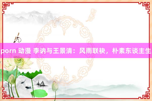 porn 动漫 李讷与王景清：风雨联袂，朴素东谈主生