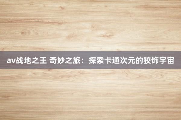 av战地之王 奇妙之旅：探索卡通次元的狡饰宇宙