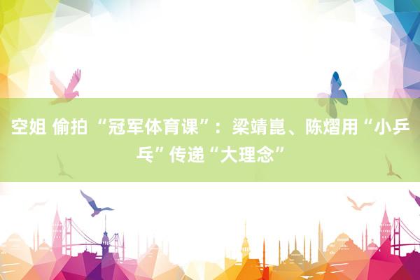 空姐 偷拍 “冠军体育课”：梁靖崑、陈熠用“小乒乓”传递“大理念”