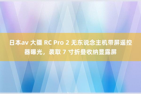 日本av 大疆 RC Pro 2 无东说念主机带屏遥控器曝光，袭取 7 寸折叠收纳显露屏