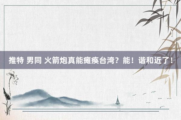 推特 男同 火箭炮真能瘫痪台湾？能！谐和近了！