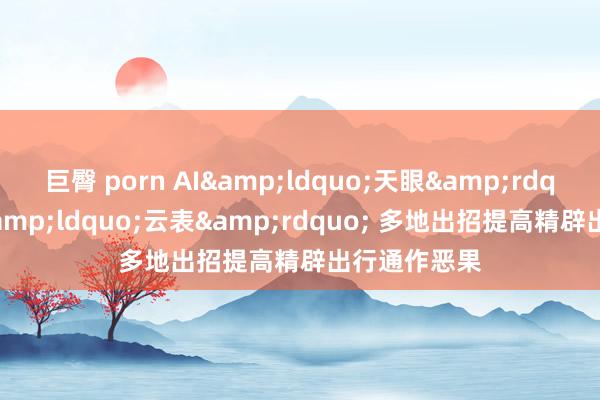 巨臀 porn AI&ldquo;天眼&rdquo;+数据&ldquo;云表&rdquo; 多地出招提高精辟出行通作恶果