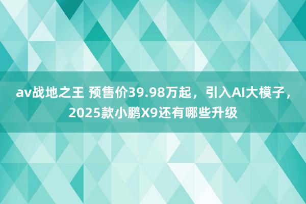 av战地之王 预售价39.98万起，引入AI大模子，2025款小鹏X9还有哪些升级