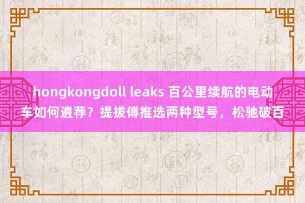 hongkongdoll leaks 百公里续航的电动车如何遴荐？提拔傅推选两种型号，松驰破百