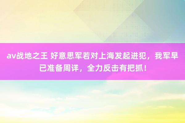 av战地之王 好意思军若对上海发起进犯，我军早已准备周详，全力反击有把抓！