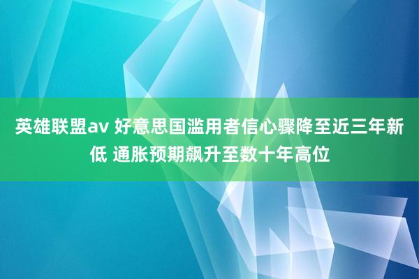 英雄联盟av 好意思国滥用者信心骤降至近三年新低 通胀预期飙升至数十年高位