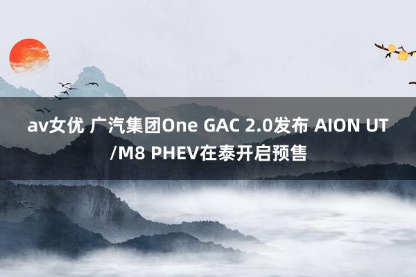 av女优 广汽集团One GAC 2.0发布 AION UT/M8 PHEV在泰开启预售