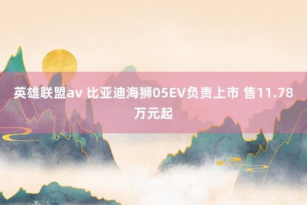 英雄联盟av 比亚迪海狮05EV负责上市 售11.78万元起