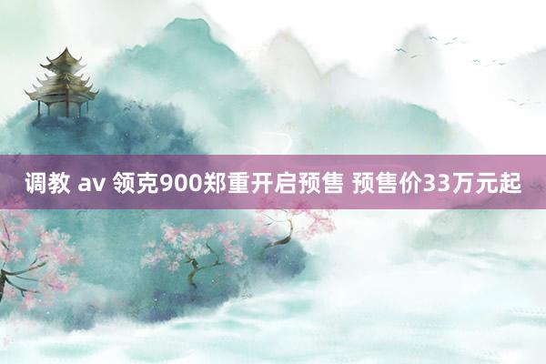 调教 av 领克900郑重开启预售 预售价33万元起