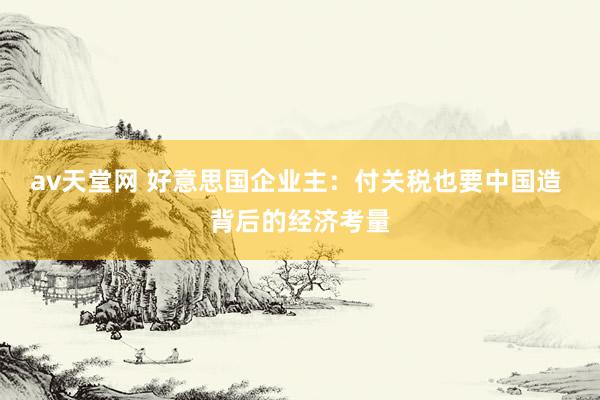 av天堂网 好意思国企业主：付关税也要中国造 背后的经济考量