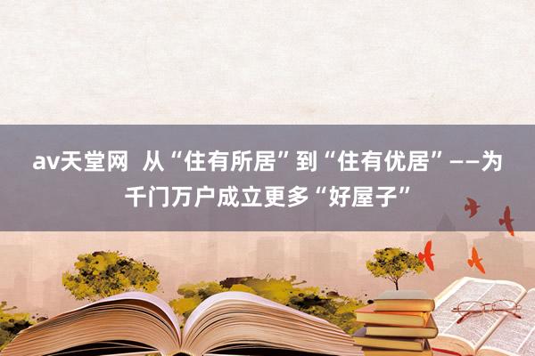 av天堂网  从“住有所居”到“住有优居”——为千门万户成立更多“好屋子”