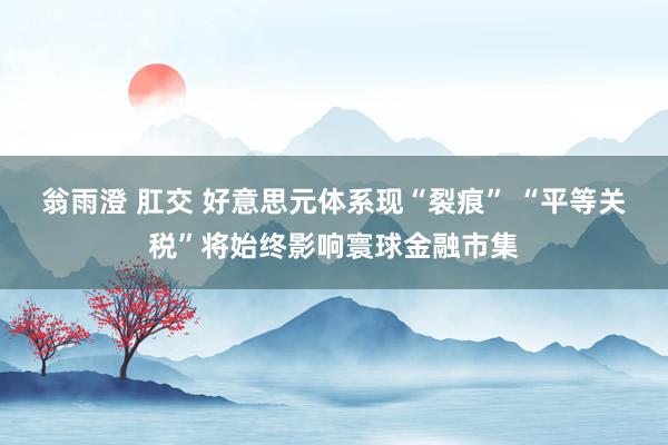 翁雨澄 肛交 好意思元体系现“裂痕” “平等关税”将始终影响寰球金融市集