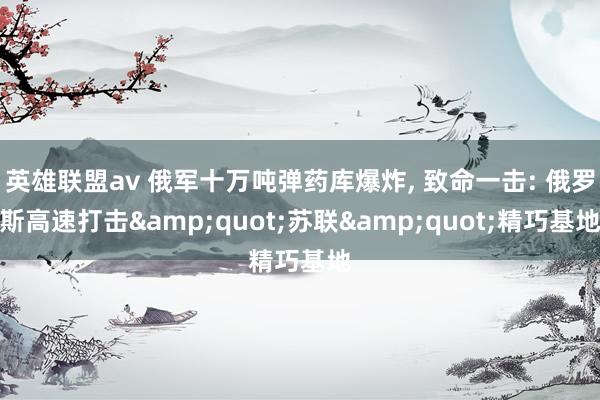 英雄联盟av 俄军十万吨弹药库爆炸， 致命一击: 俄罗斯高速打击&quot;苏联&quot;精巧基地